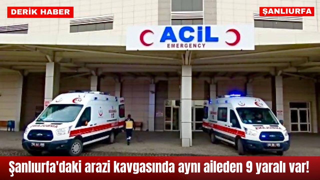 Şanlıurfa’daki arazi kavgasında aynı aileden 9 yaralı var!